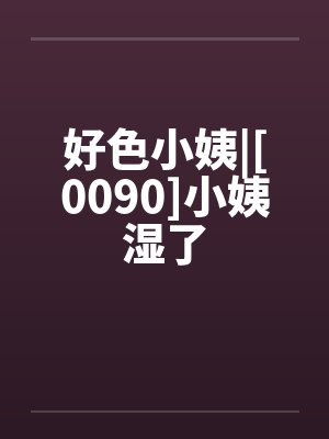 好色小姨|[0090]小姨湿了封面