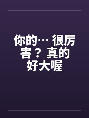 你的… 很厉害？ 真的好大喔by佚名封面