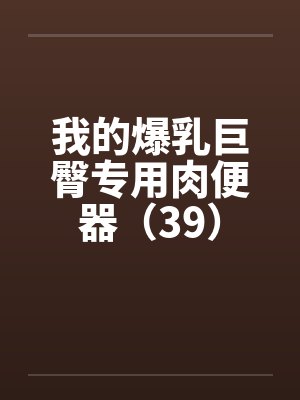 我的爆乳巨臀专用肉便器（39）笔趣阁无弹窗封面
