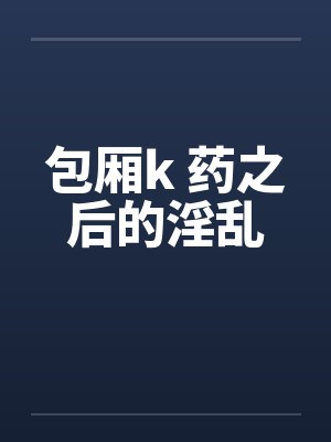 包厢k 药之后的淫乱笔趣阁无弹窗封面