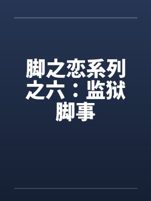 脚之恋系列之六：监狱脚事笔趣阁无弹窗封面