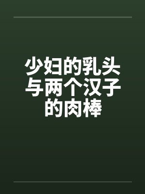 少妇的乳头与两个汉子的肉棒封面