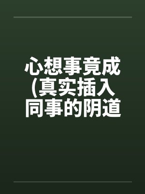 心想事竟成(真实插入同事的阴道！绝对色情)！！！！！！！！！by佚名封面