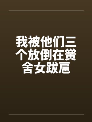 我被他们三个放倒在黉舍女跋扈by佚名封面