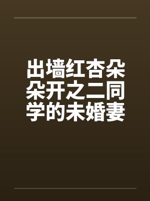出墙红杏朵朵开之二同学的未婚妻刘盈同学的妈妈陈姨代会员sammmn0315贴笔趣阁无弹窗封面