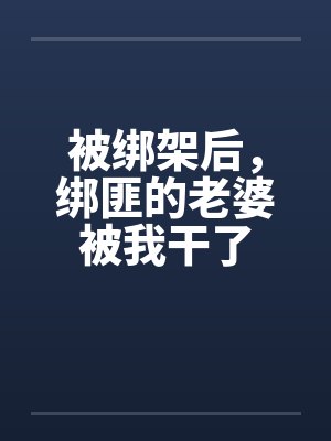 被绑架后，绑匪的老婆被我干了笔趣阁无弹窗封面