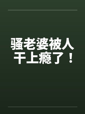 骚老婆被人干上瘾了！by佚名封面