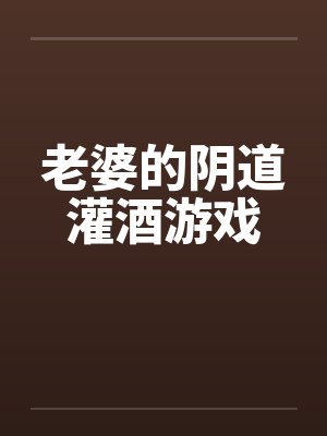 老婆的阴道灌酒游戏笔趣阁无弹窗封面