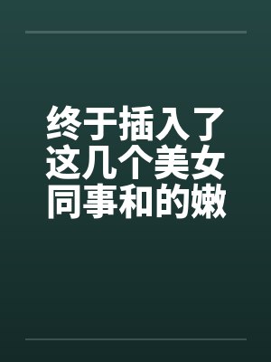 终于插入了这几个美女同事和的嫩穴！