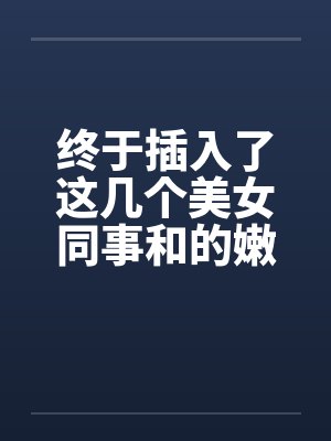 终于插入了这几个美女同事和的嫩穴！by佚名笔趣阁无弹窗