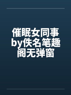 催眠女同事by佚名笔趣阁无弹窗