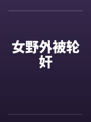 女野外被轮奸by佚名笔趣阁无弹窗封面