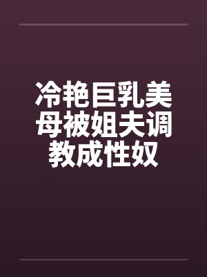 冷艳巨乳美母被姐夫调教成性奴by佚名封面