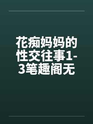 花痴妈妈的性交往事1-3笔趣阁无弹窗