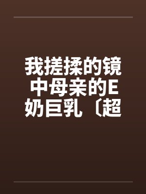 我搓揉的镜中母亲的E奶巨乳〔超短篇〕封面