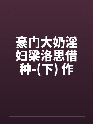 豪门大奶淫妇梁洛思借种-(下) 作者: 元阳九凤笔趣阁无弹窗封面