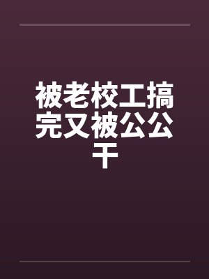 被老校工搞完又被公公干by佚名封面