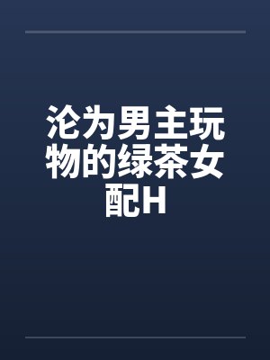 沦为男主玩物的绿茶女配H封面