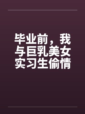 毕业前，我与巨乳美女实习生偷情的故事 （完） 作者：吉它封面