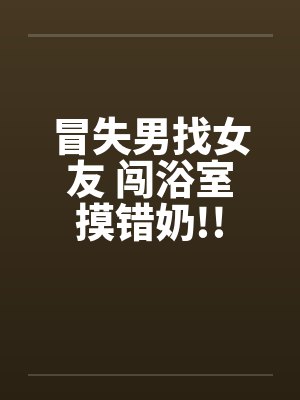 冒失男找女友 闯浴室摸错奶!!封面