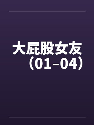 大屁股女友（01–04）笔趣阁无弹窗封面
