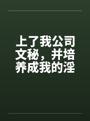 上了我公司文秘，并培养成我的淫娃