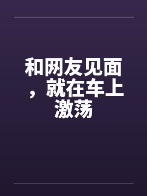 和网友见面，就在车上激荡