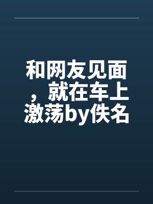 和网友见面，就在车上激荡by佚名