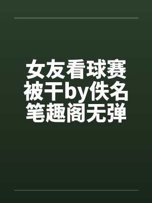 女友看球赛被干by佚名笔趣阁无弹窗