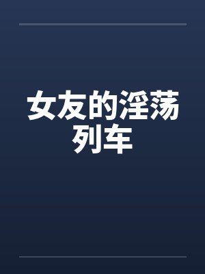 女友的淫荡列车by佚名封面